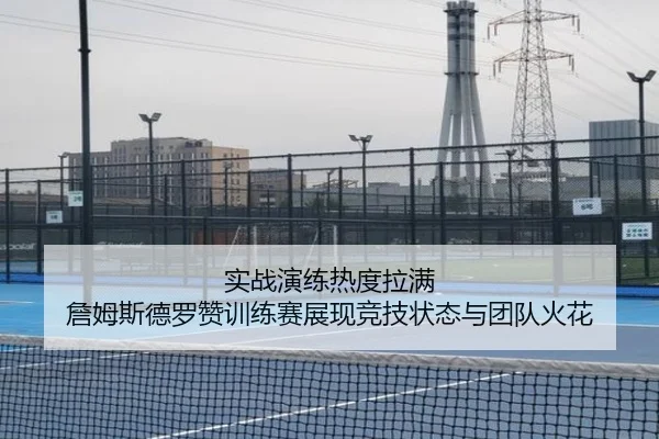 实战演练热度拉满 詹姆斯德罗赞训练赛展现竞技状态与团队火花 - kaiyun