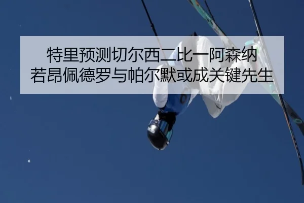 特里预测切尔西二比一阿森纳 若昂佩德罗与帕尔默或成关键先生 | kaiyun